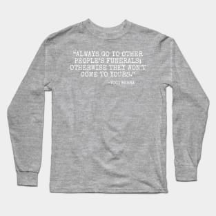 Always go to other people’s funerals otherwise they won’t come to yours -Yogi Berra Long Sleeve T-Shirt